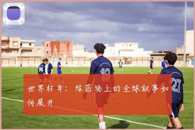 世界杯年：绿茵场上的全球叙事如何展开