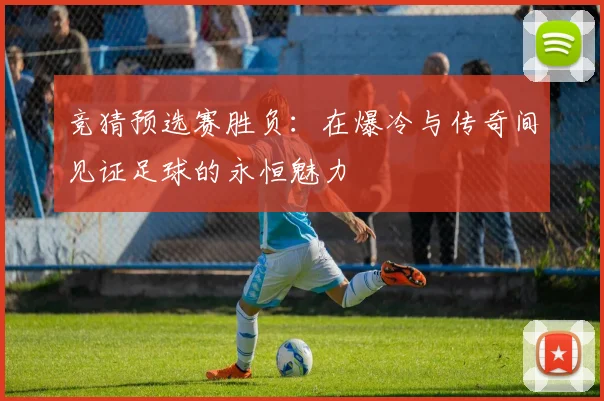 竞猜预选赛胜负：在爆冷与传奇间见证足球的永恒魅力
