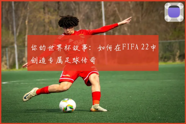 你的世界杯故事：如何在FIFA 22中创造专属足球传奇