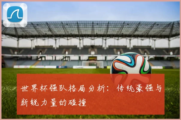 世界杯强队格局分析：传统豪强与新锐力量的碰撞