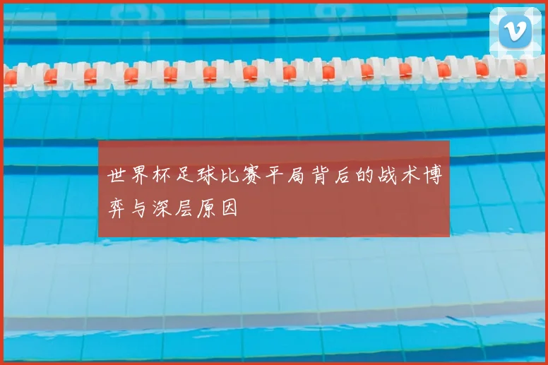 世界杯足球比赛平局背后的战术博弈与深层原因