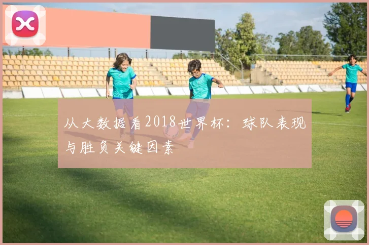 从大数据看2018世界杯：球队表现与胜负关键因素